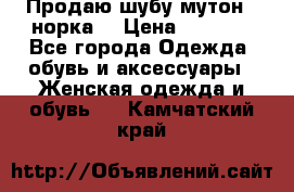 Продаю шубу мутон - норка  › Цена ­ 6 000 - Все города Одежда, обувь и аксессуары » Женская одежда и обувь   . Камчатский край